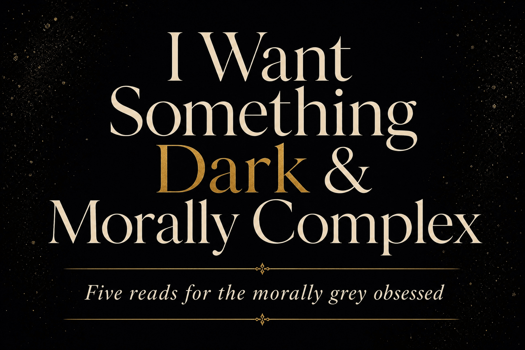 I Want Something Dark and Morally Complex - The Enchanted Spine